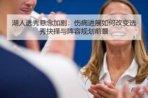 湖人选秀悬念加剧：伤病进展如何改变选秀抉择与阵容规划前景