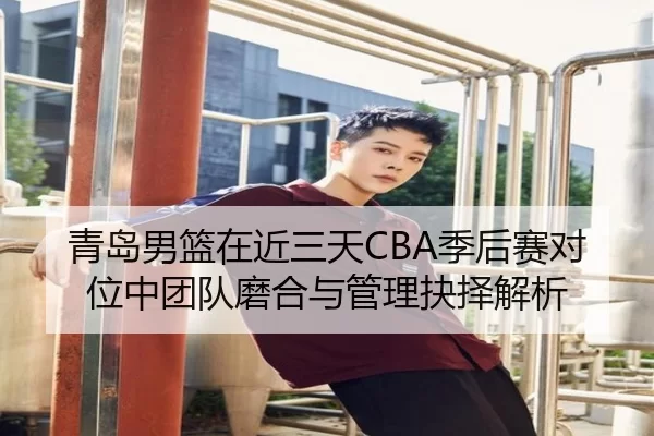 青岛男篮在近三天CBA季后赛对位中团队磨合与管理抉择解析