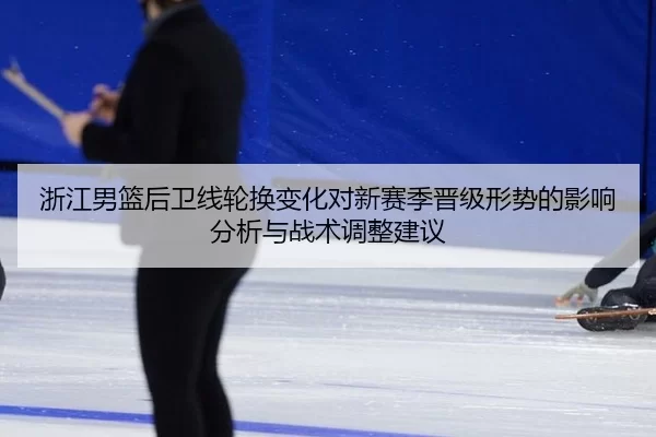 浙江男篮后卫线轮换变化对新赛季晋级形势的影响分析与战术调整建议